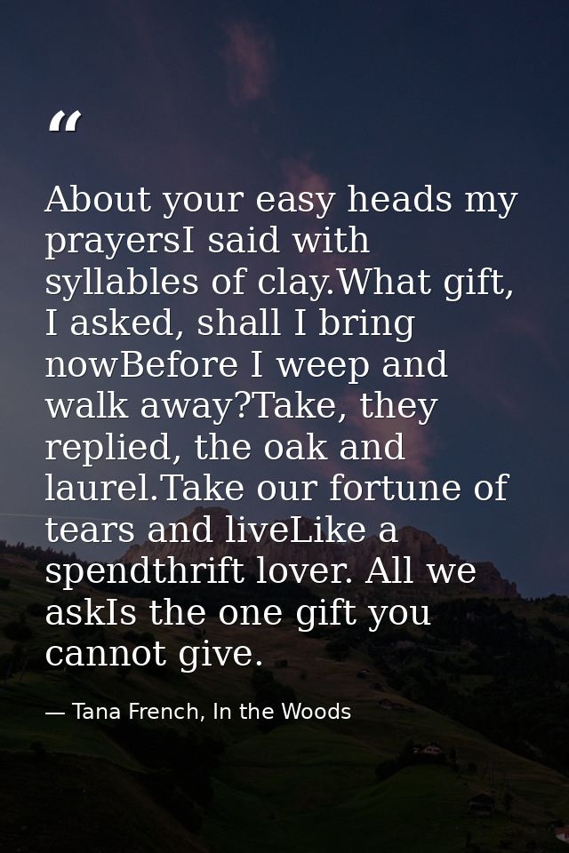 About your easy heads my prayersI said with syllables of clay.What gift, I asked, shall I bring nowBefore I weep and wal — Tana French, In the Woods
