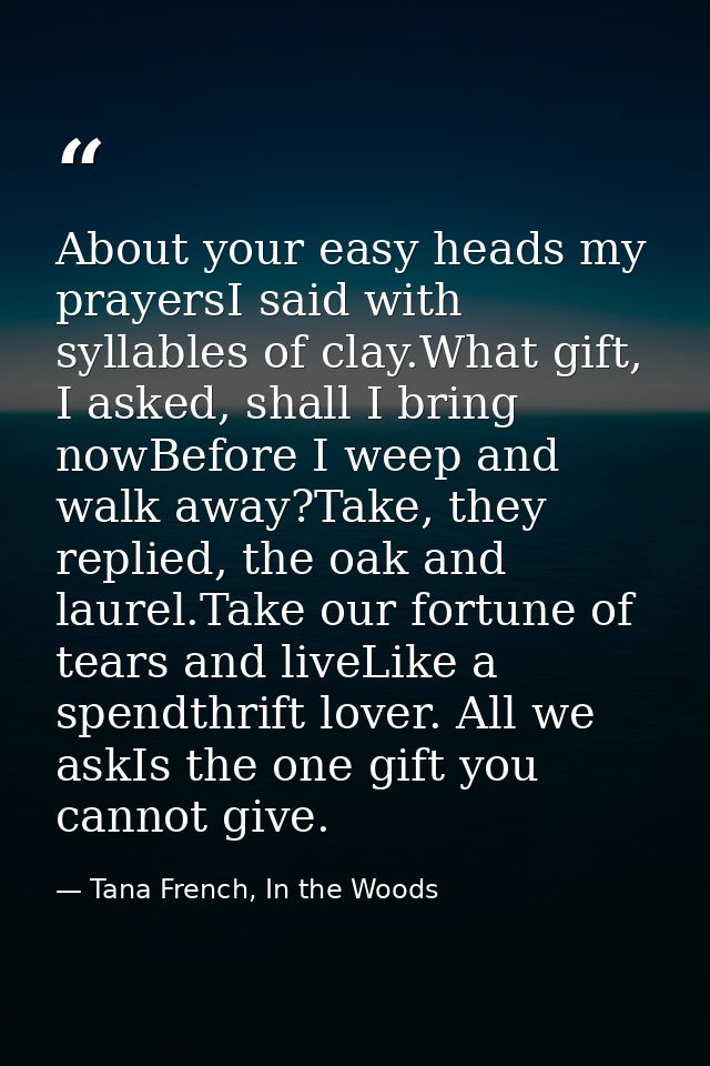 About your easy heads my prayersI said with syllables of clay.What gift, I asked, shall I bring nowBefore I weep and wal — Tana French, In the Woods