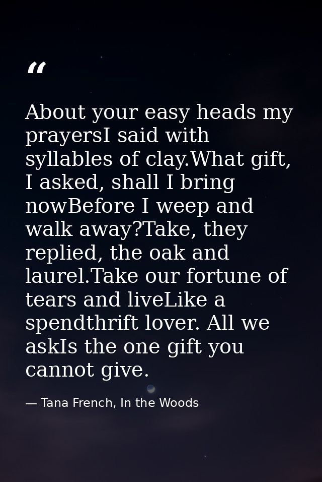 About your easy heads my prayersI said with syllables of clay.What gift, I asked, shall I bring nowBefore I weep and wal — Tana French, In the Woods