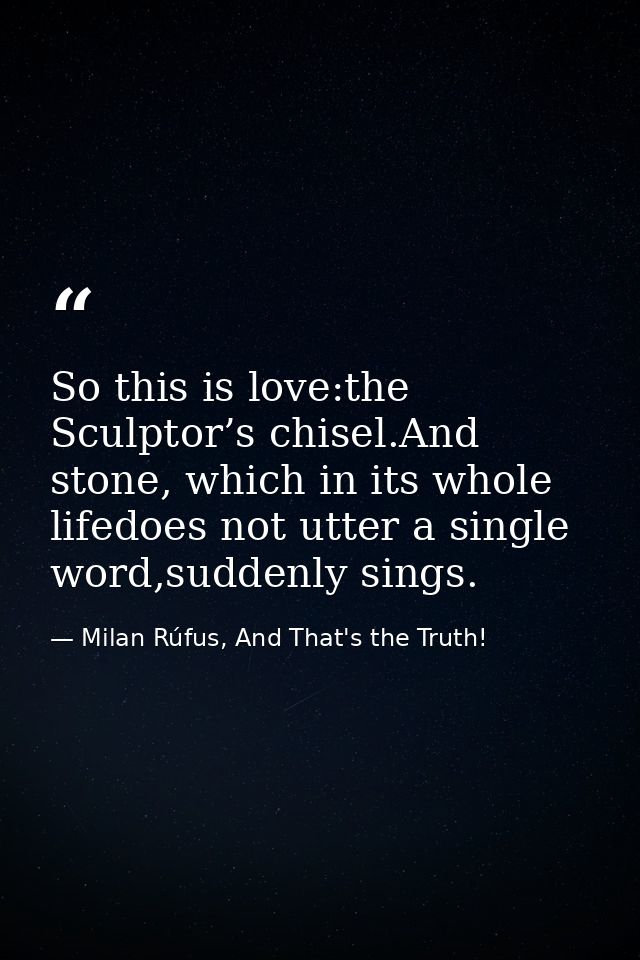 So this is love:the Sculptor’s chisel.And stone, which in its whole lifedoes not utter a single word,suddenly sings. — Milan Rúfus, And That's the Truth!