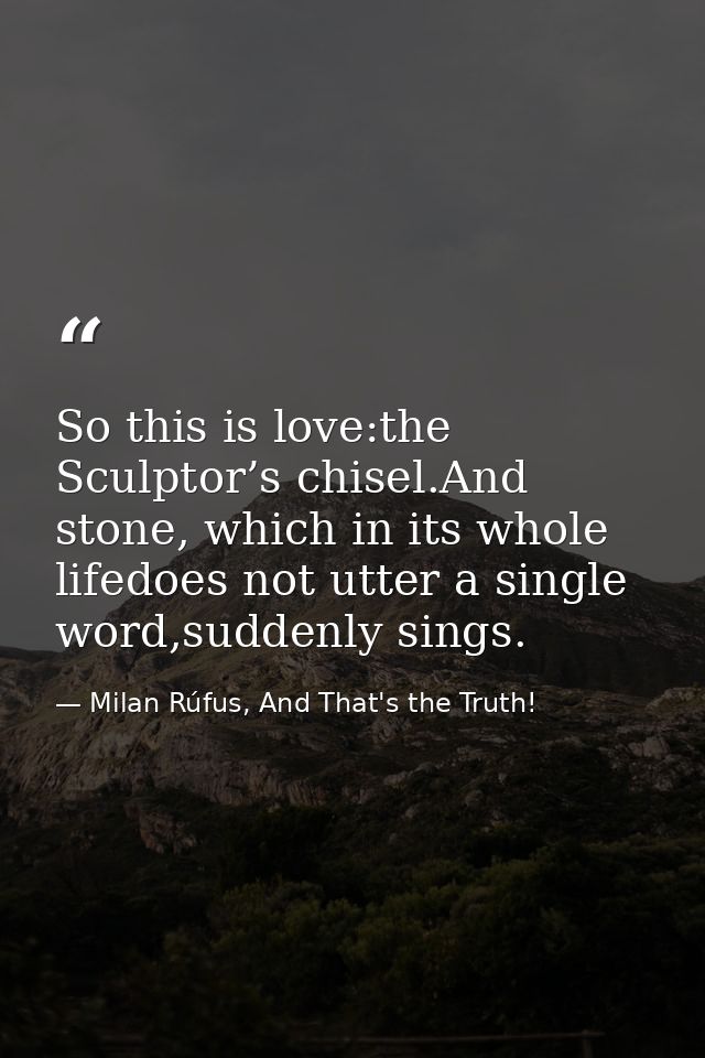 So this is love:the Sculptor’s chisel.And stone, which in its whole lifedoes not utter a single word,suddenly sings. — Milan Rúfus, And That's the Truth!