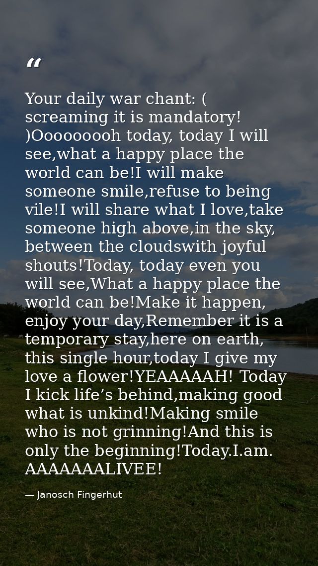 Your daily war chant: ( screaming it is mandatory! )Ooooooooh today, today I will see,what a happy place the world can b — Janosch Fingerhut