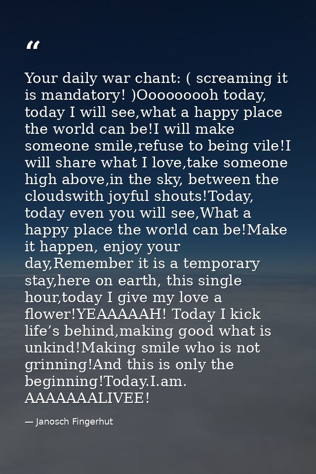 Your daily war chant: ( screaming it is mandatory! )Ooooooooh today, today I will see,what a happy place the world can b — Janosch Fingerhut