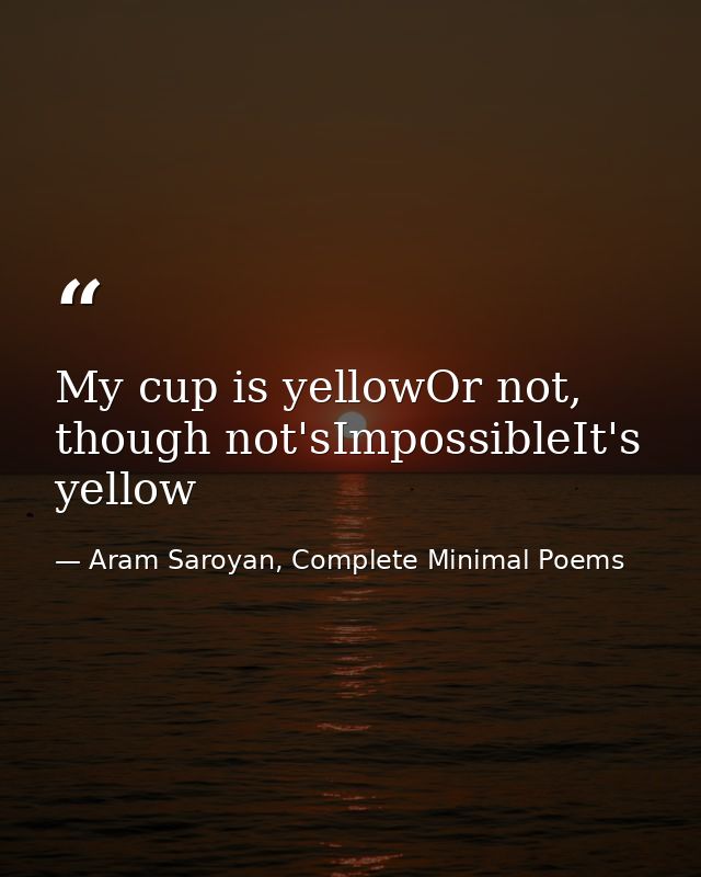 My cup is yellowOr not, though not'sImpossibleIt's yellow — Aram Saroyan, Complete Minimal Poems