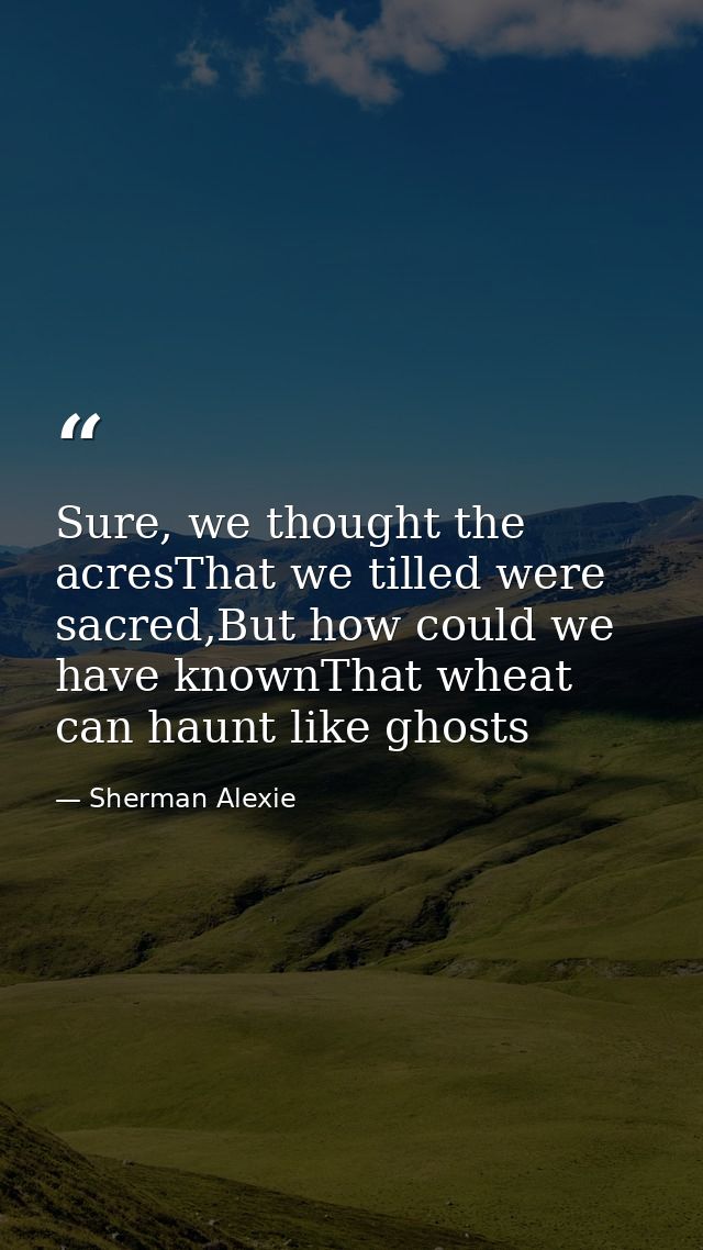 Sure, we thought the acresThat we tilled were sacred,But how could we have knownThat wheat can haunt like ghosts — Sherman Alexie