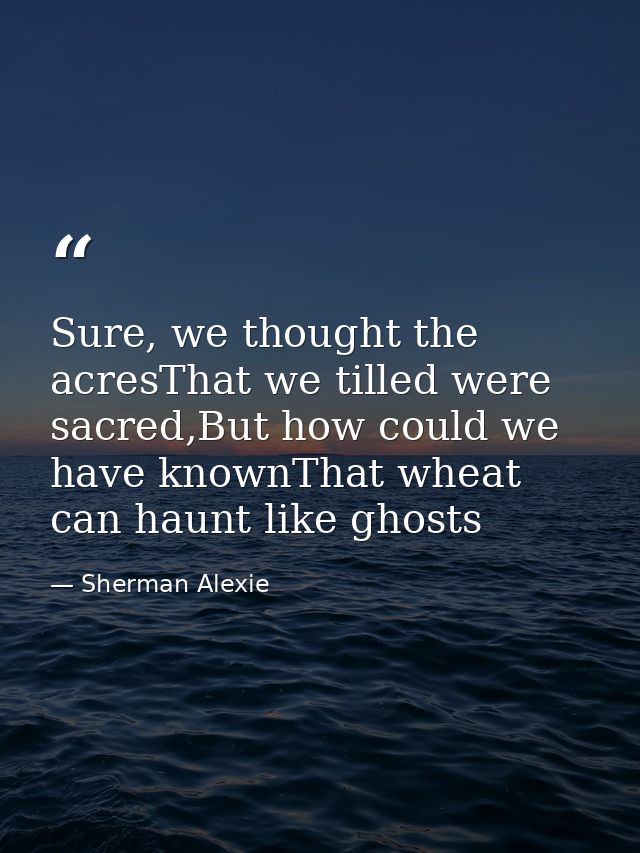 Sure, we thought the acresThat we tilled were sacred,But how could we have knownThat wheat can haunt like ghosts — Sherman Alexie