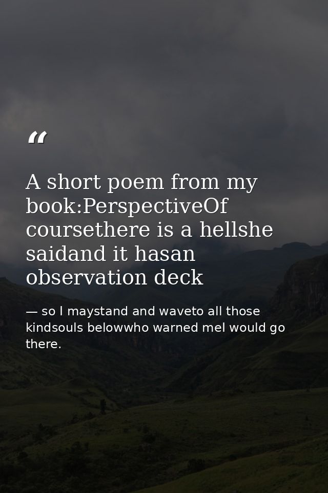 A short poem from my book:PerspectiveOf coursethere is a hellshe saidand it hasan observation deck — so I maystand and waveto all those kindsouls belowwho warned meI would go there.