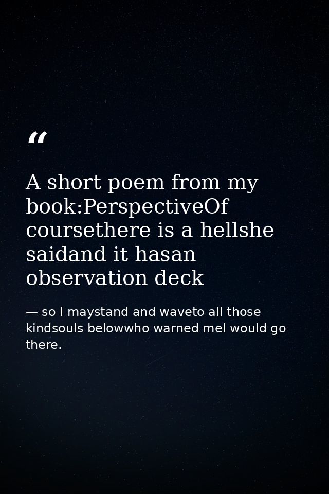 A short poem from my book:PerspectiveOf coursethere is a hellshe saidand it hasan observation deck — so I maystand and waveto all those kindsouls belowwho warned meI would go there.