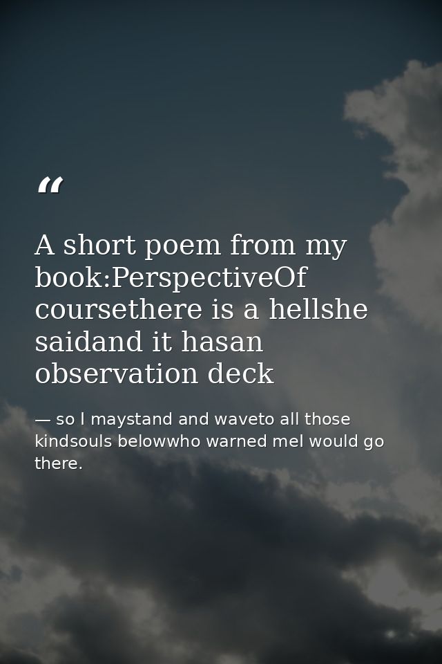 A short poem from my book:PerspectiveOf coursethere is a hellshe saidand it hasan observation deck — so I maystand and waveto all those kindsouls belowwho warned meI would go there.
