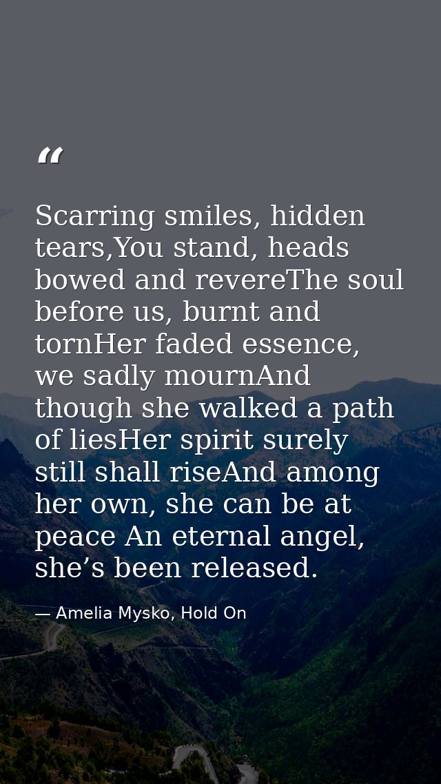 Scarring smiles, hidden tears,You stand, heads bowed and revereThe soul before us, burnt and tornHer faded essence, we s — Amelia Mysko, Hold On