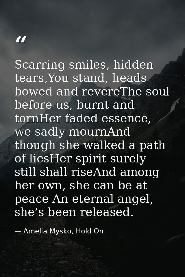 Scarring smiles, hidden tears,You stand, heads bowed and revereThe soul before us, burnt and tornHer faded essence, we s — Amelia Mysko, Hold On