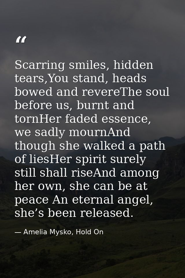 Scarring smiles, hidden tears,You stand, heads bowed and revereThe soul before us, burnt and tornHer faded essence, we s — Amelia Mysko, Hold On