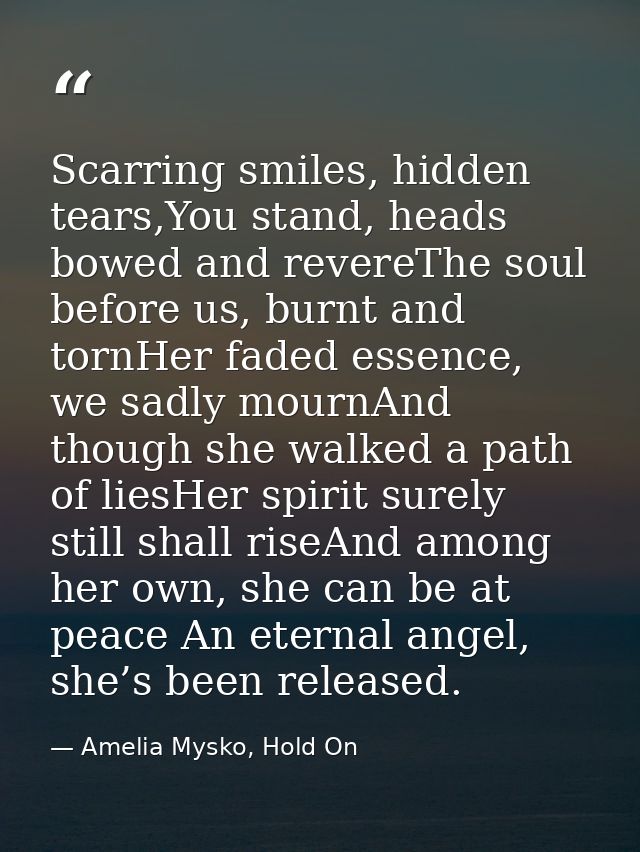 Scarring smiles, hidden tears,You stand, heads bowed and revereThe soul before us, burnt and tornHer faded essence, we s — Amelia Mysko, Hold On