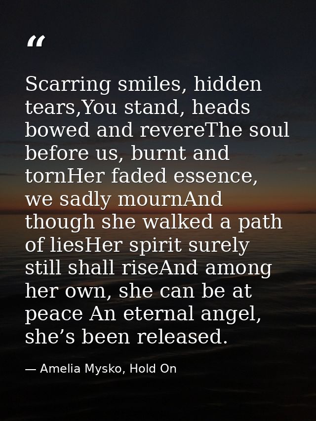 Scarring smiles, hidden tears,You stand, heads bowed and revereThe soul before us, burnt and tornHer faded essence, we s — Amelia Mysko, Hold On