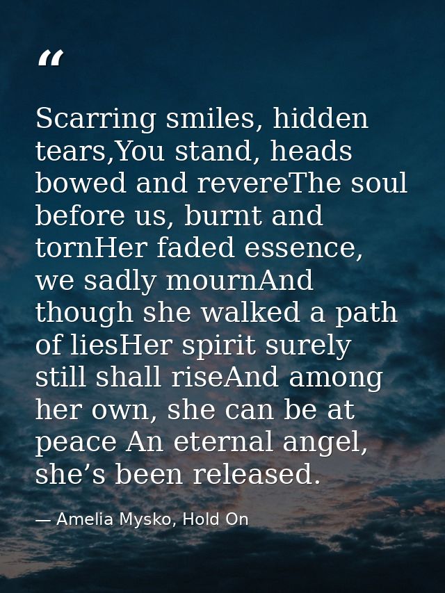 Scarring smiles, hidden tears,You stand, heads bowed and revereThe soul before us, burnt and tornHer faded essence, we s — Amelia Mysko, Hold On