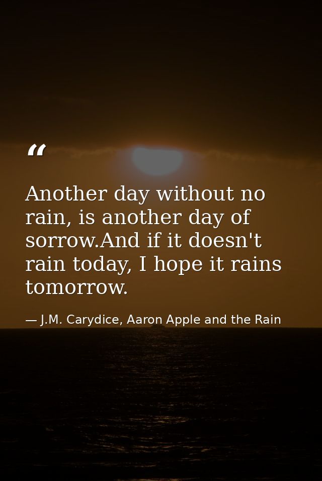 Another day without no rain, is another day of sorrow.And if it doesn't rain today, I hope it rains tomorrow. — J.M. Carydice, Aaron Apple and the Rain