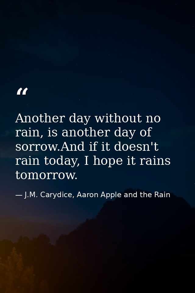 Another day without no rain, is another day of sorrow.And if it doesn't rain today, I hope it rains tomorrow. — J.M. Carydice, Aaron Apple and the Rain