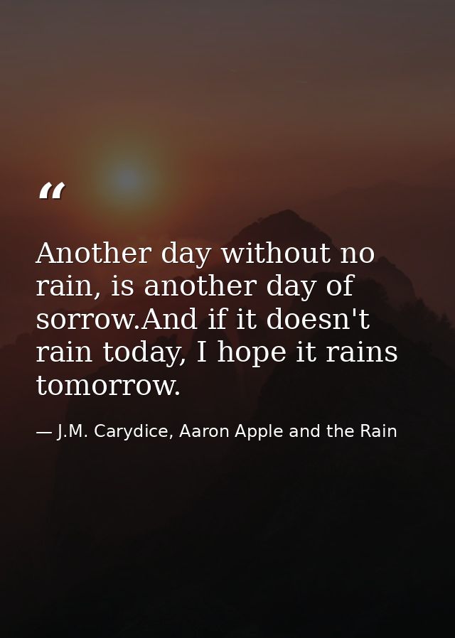 Another day without no rain, is another day of sorrow.And if it doesn't rain today, I hope it rains tomorrow. — J.M. Carydice, Aaron Apple and the Rain