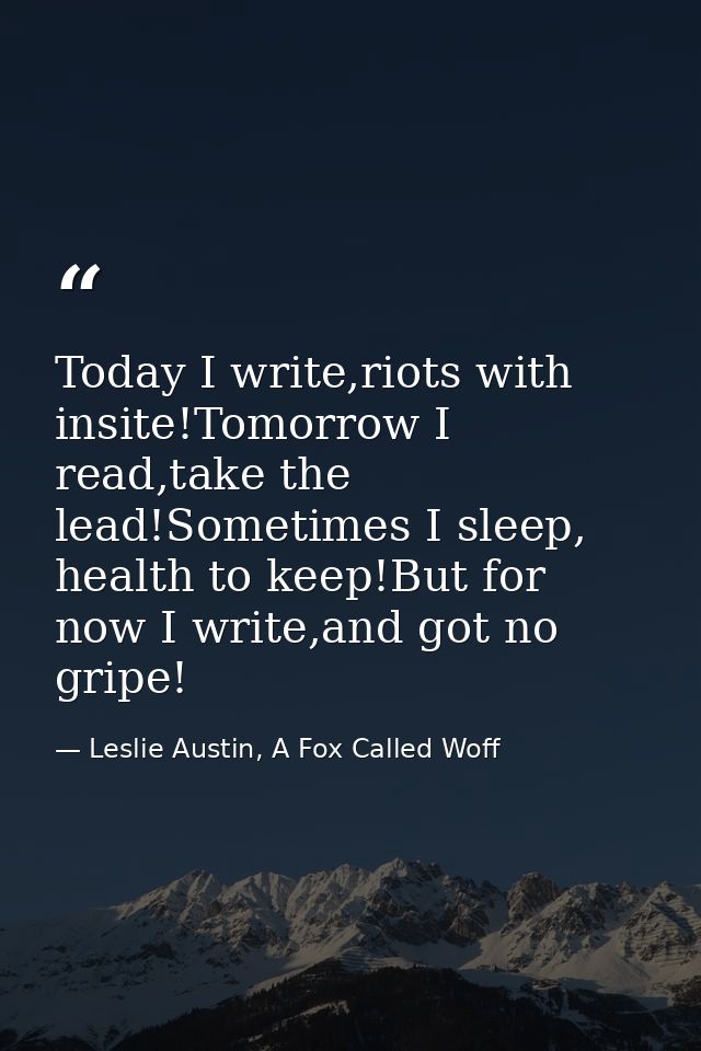 Today I write,riots with insite!Tomorrow I read,take the lead!Sometimes I sleep, health to keep!But for now I write,and  — Leslie Austin, A Fox Called Woff