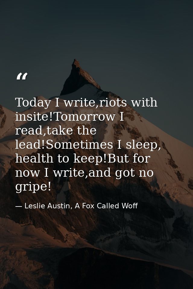 Today I write,riots with insite!Tomorrow I read,take the lead!Sometimes I sleep, health to keep!But for now I write,and  — Leslie Austin, A Fox Called Woff