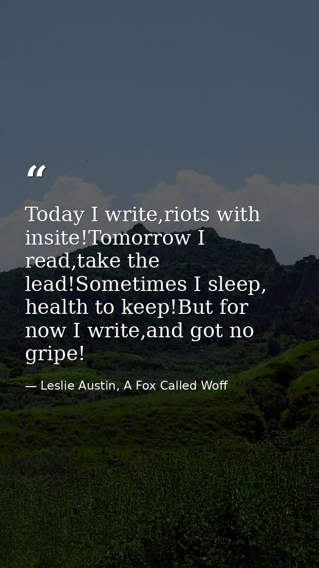 Today I write,riots with insite!Tomorrow I read,take the lead!Sometimes I sleep, health to keep!But for now I write,and  — Leslie Austin, A Fox Called Woff