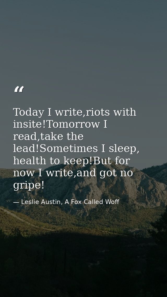 Today I write,riots with insite!Tomorrow I read,take the lead!Sometimes I sleep, health to keep!But for now I write,and  — Leslie Austin, A Fox Called Woff