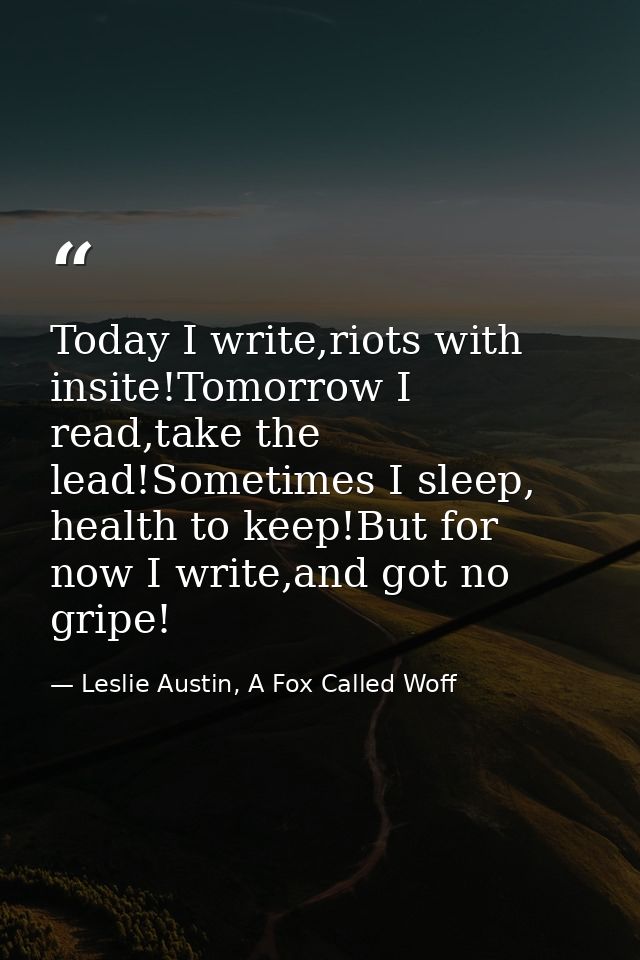Today I write,riots with insite!Tomorrow I read,take the lead!Sometimes I sleep, health to keep!But for now I write,and  — Leslie Austin, A Fox Called Woff