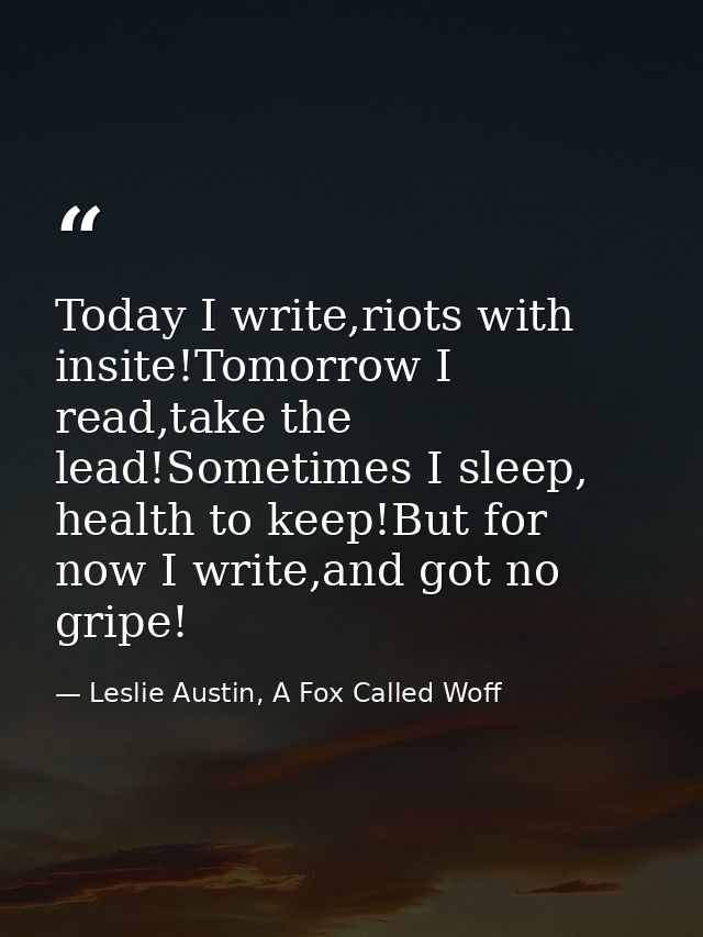 Today I write,riots with insite!Tomorrow I read,take the lead!Sometimes I sleep, health to keep!But for now I write,and  — Leslie Austin, A Fox Called Woff
