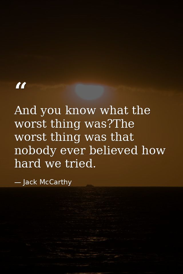 And you know what the worst thing was?The worst thing was that nobody ever believed how hard we tried. — Jack McCarthy