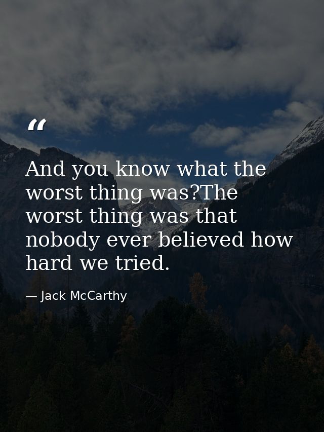 And you know what the worst thing was?The worst thing was that nobody ever believed how hard we tried. — Jack McCarthy
