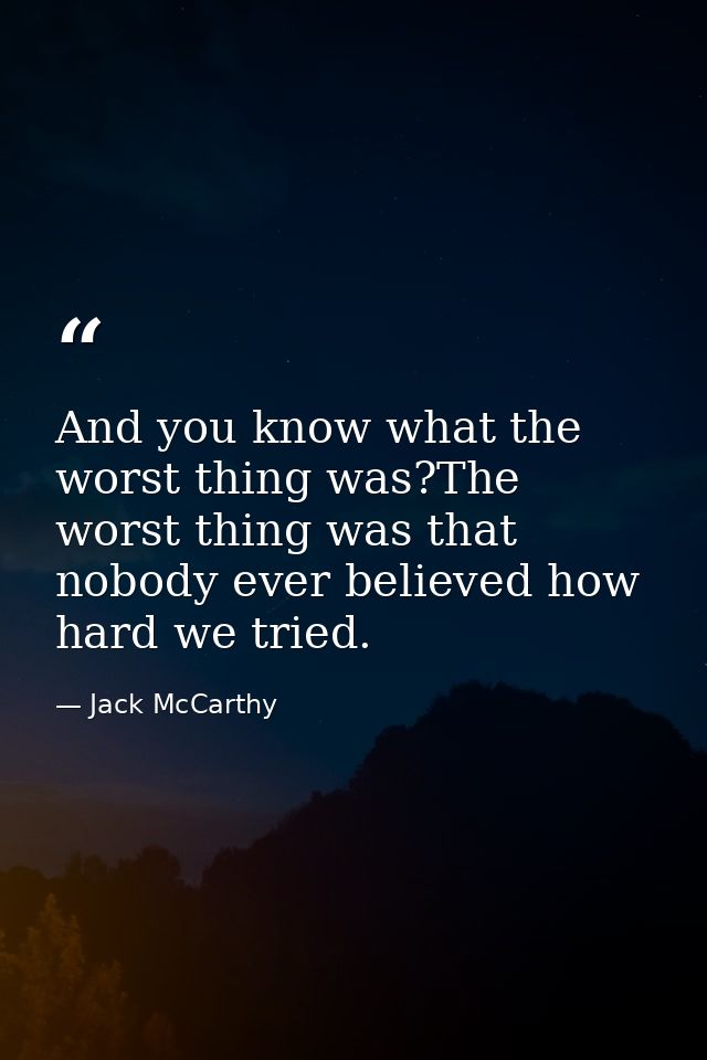 And you know what the worst thing was?The worst thing was that nobody ever believed how hard we tried. — Jack McCarthy