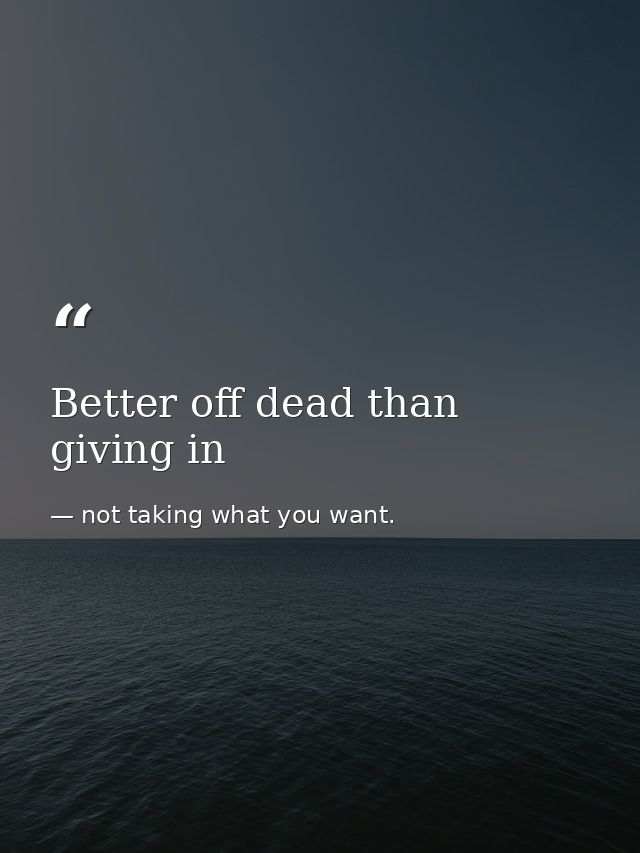 Better off dead than giving in — not taking what you want.