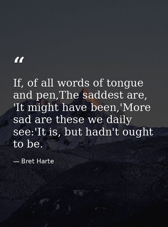 If, of all words of tongue and pen,The saddest are, 'It might have been,'More sad are these we daily see:'It is, but had — Bret Harte