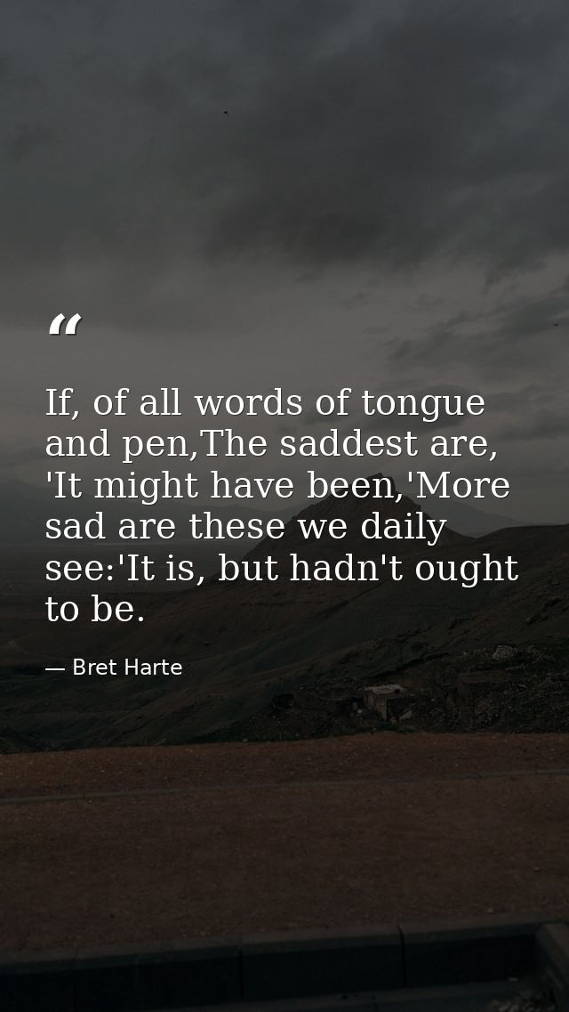 If, of all words of tongue and pen,The saddest are, 'It might have been,'More sad are these we daily see:'It is, but had — Bret Harte
