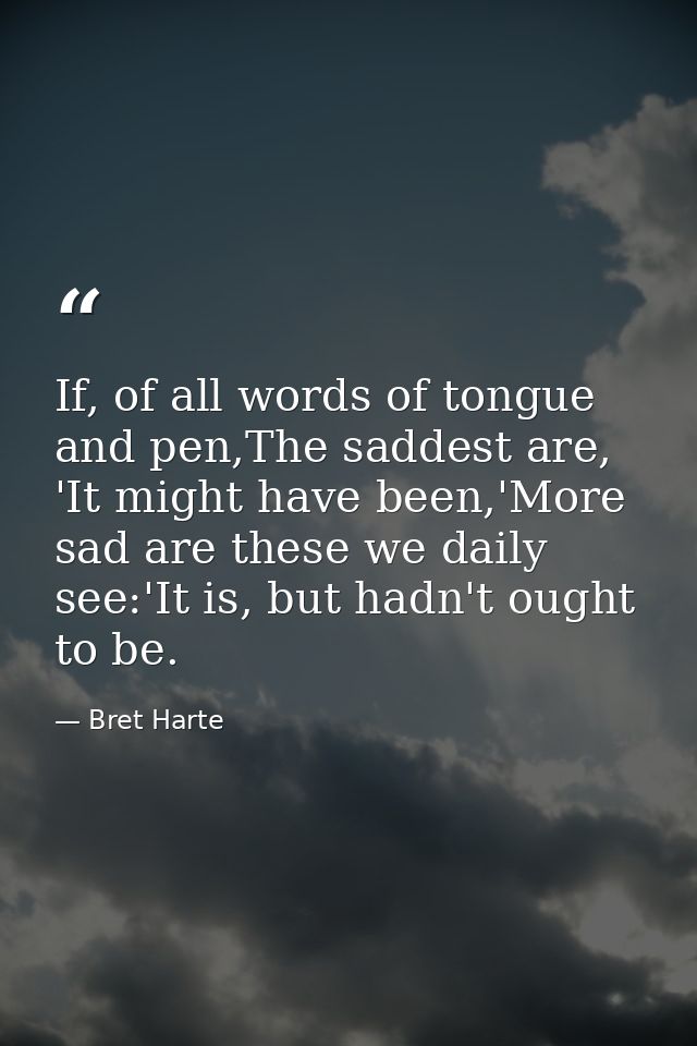 If, of all words of tongue and pen,The saddest are, 'It might have been,'More sad are these we daily see:'It is, but had — Bret Harte