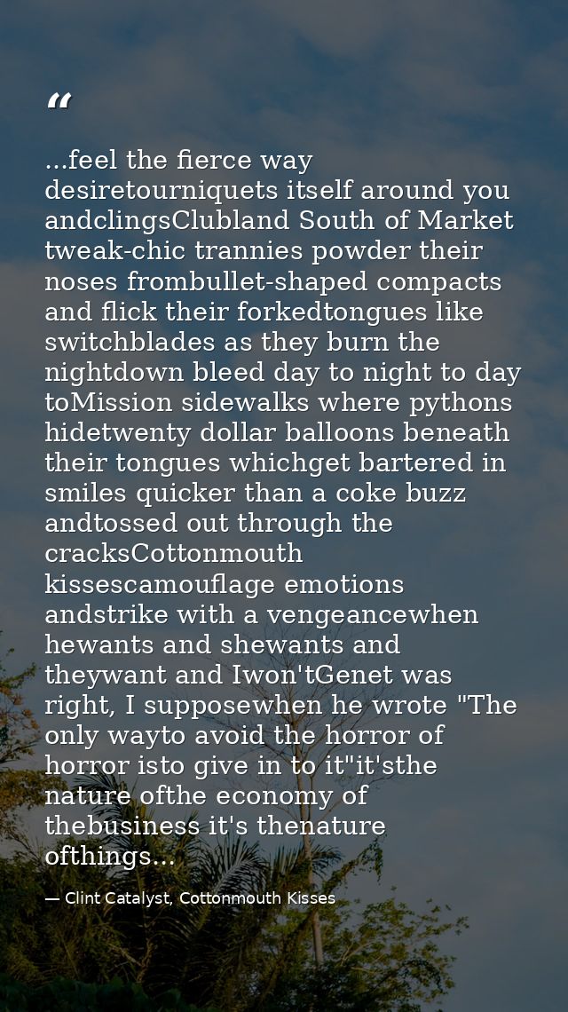 ...feel the fierce way desiretourniquets itself around you andclingsClubland South of Market tweak-chic trannies powder  — Clint Catalyst, Cottonmouth Kisses
