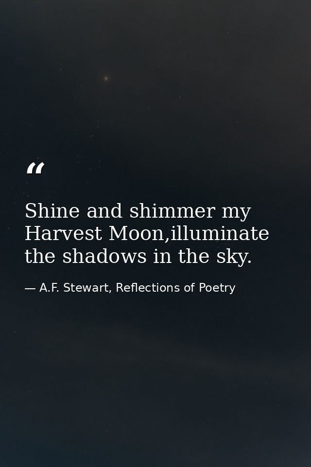 Shine and shimmer my Harvest Moon,illuminate the shadows in the sky. — A.F. Stewart, Reflections of Poetry