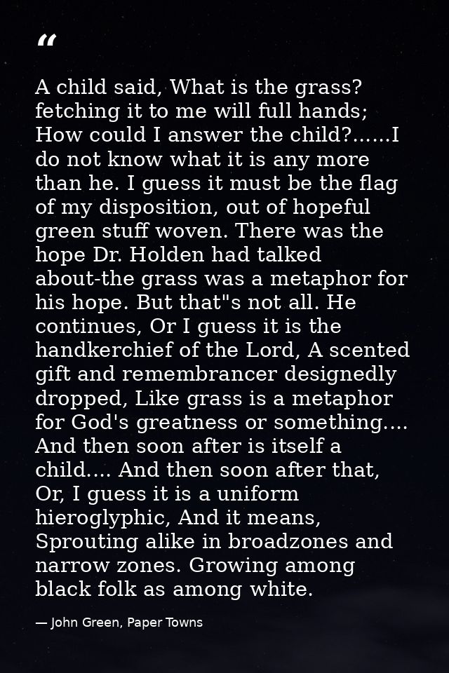 A child said, What is the grass? fetching it to me will full hands; How could I answer the child?......I do not know wha — John Green, Paper Towns