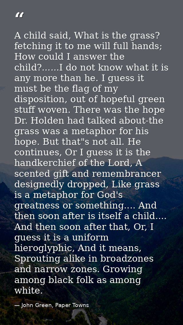 A child said, What is the grass? fetching it to me will full hands; How could I answer the child?......I do not know wha — John Green, Paper Towns