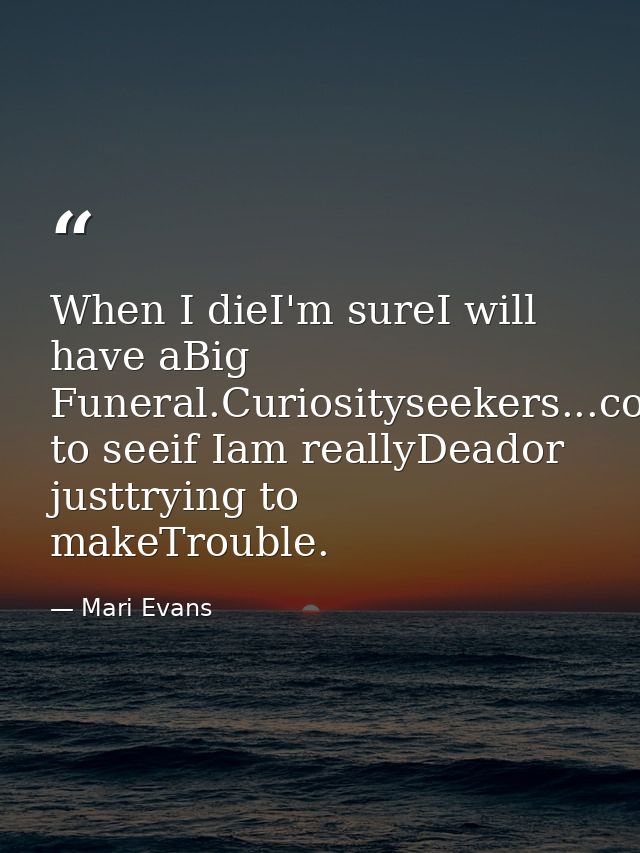 When I dieI'm sureI will have aBig Funeral.Curiosityseekers...coming to seeif Iam reallyDeador justtrying to makeTrouble — Mari Evans