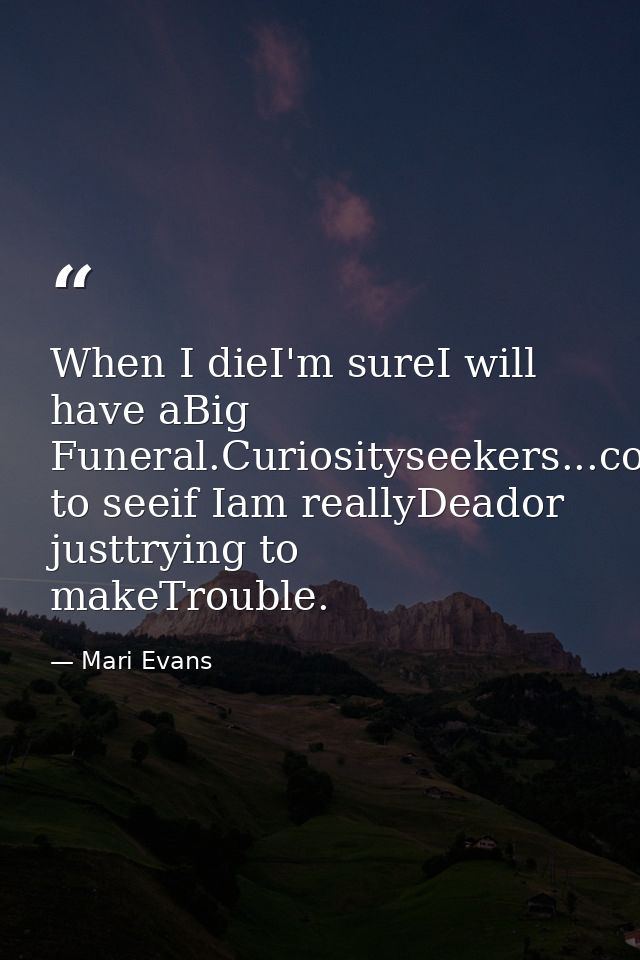 When I dieI'm sureI will have aBig Funeral.Curiosityseekers...coming to seeif Iam reallyDeador justtrying to makeTrouble — Mari Evans