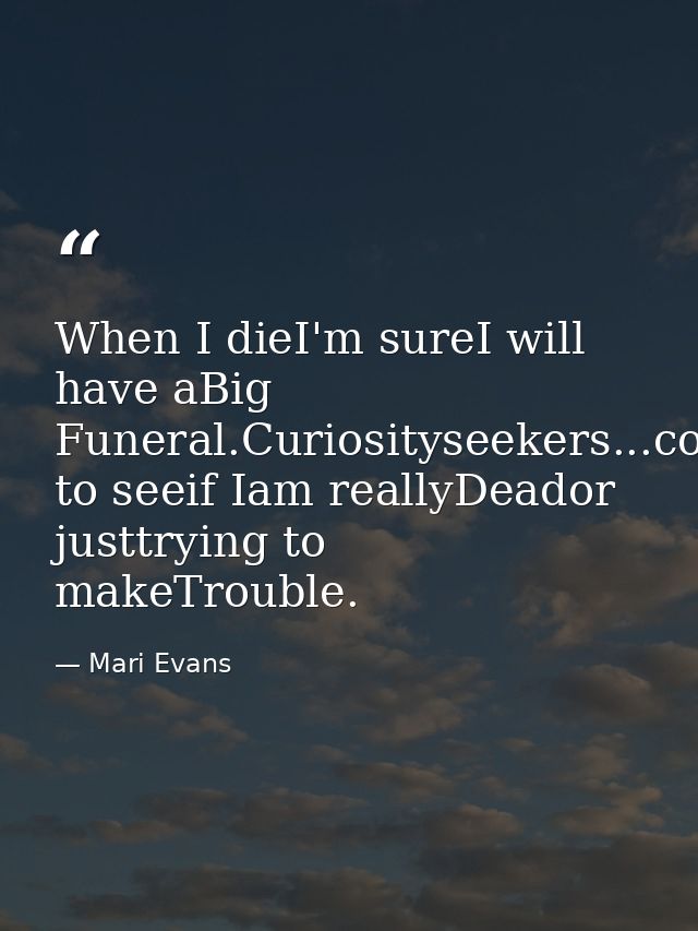 When I dieI'm sureI will have aBig Funeral.Curiosityseekers...coming to seeif Iam reallyDeador justtrying to makeTrouble — Mari Evans