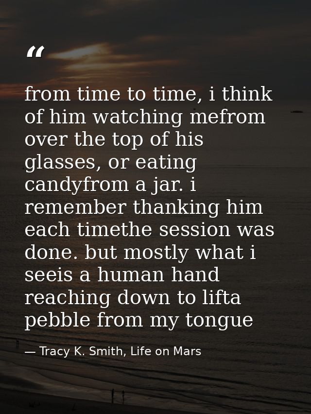 from time to time, i think of him watching mefrom over the top of his glasses, or eating candyfrom a jar. i remember tha — Tracy K. Smith, Life on Mars