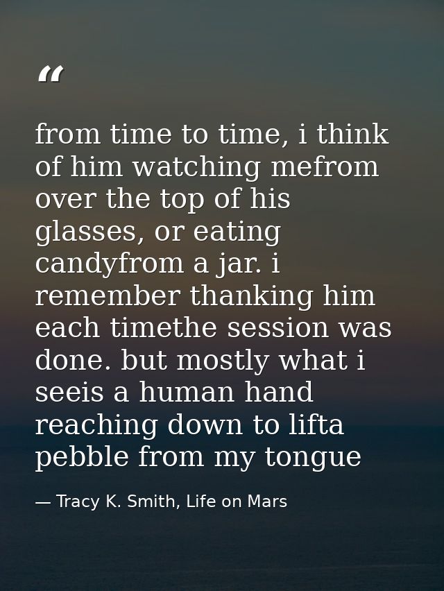 from time to time, i think of him watching mefrom over the top of his glasses, or eating candyfrom a jar. i remember tha — Tracy K. Smith, Life on Mars