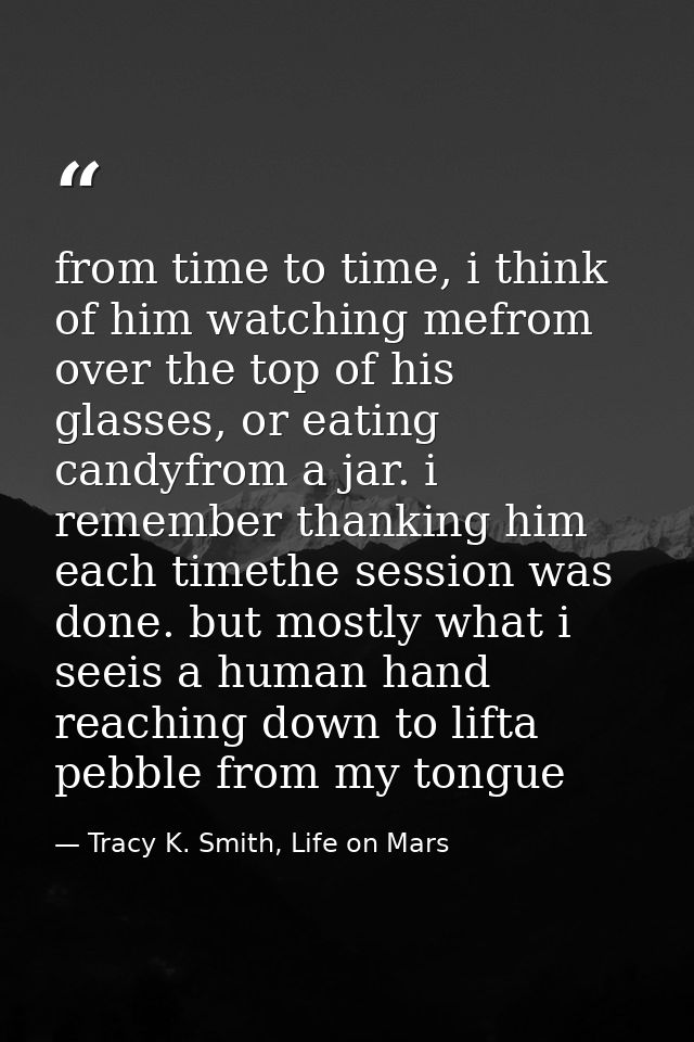 from time to time, i think of him watching mefrom over the top of his glasses, or eating candyfrom a jar. i remember tha — Tracy K. Smith, Life on Mars