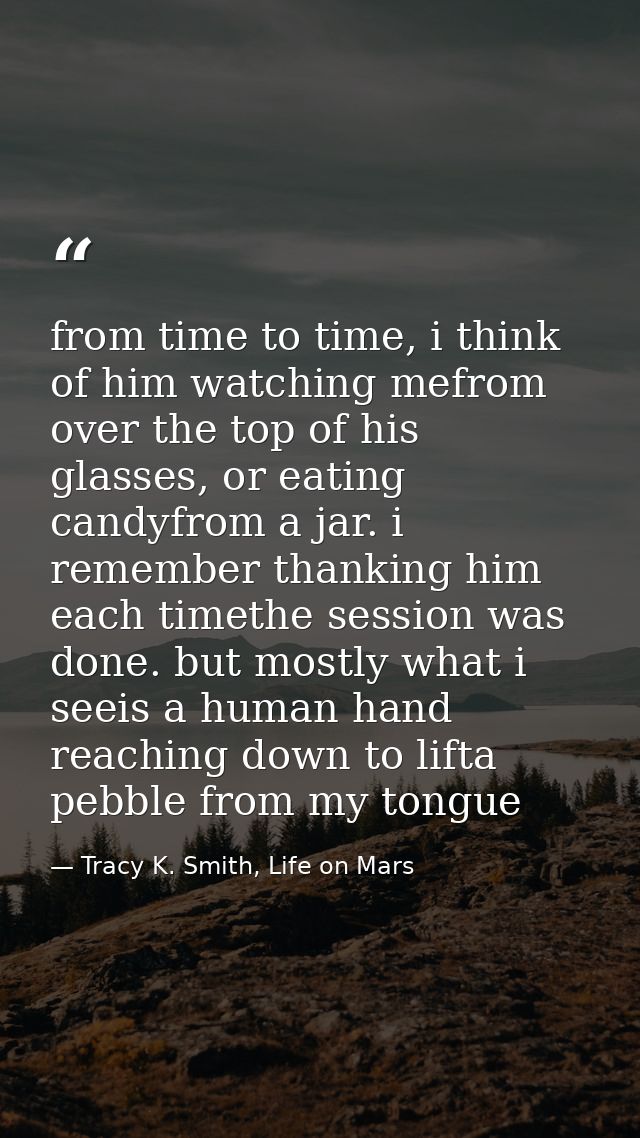 from time to time, i think of him watching mefrom over the top of his glasses, or eating candyfrom a jar. i remember tha — Tracy K. Smith, Life on Mars