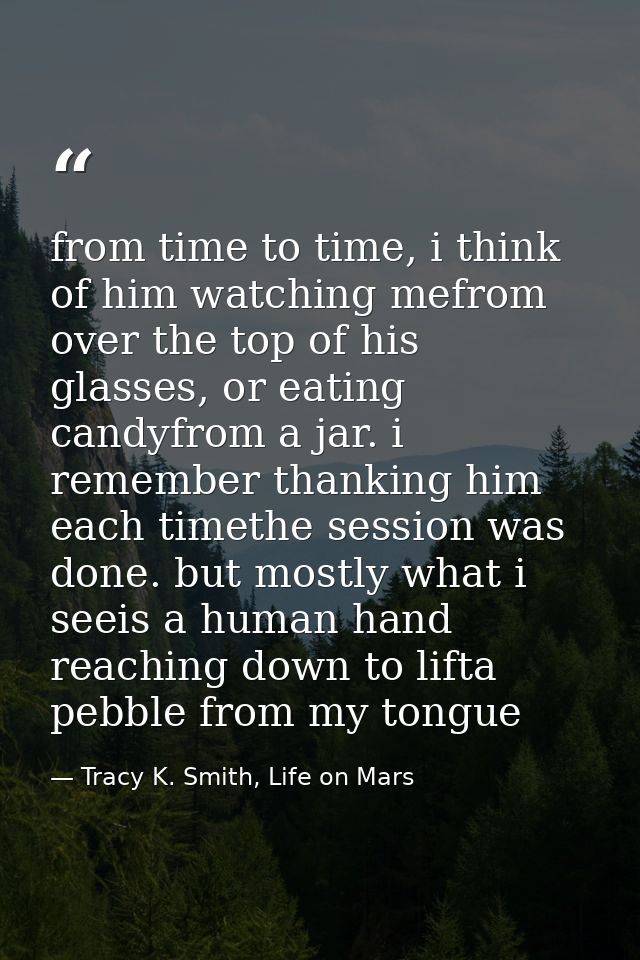 from time to time, i think of him watching mefrom over the top of his glasses, or eating candyfrom a jar. i remember tha — Tracy K. Smith, Life on Mars