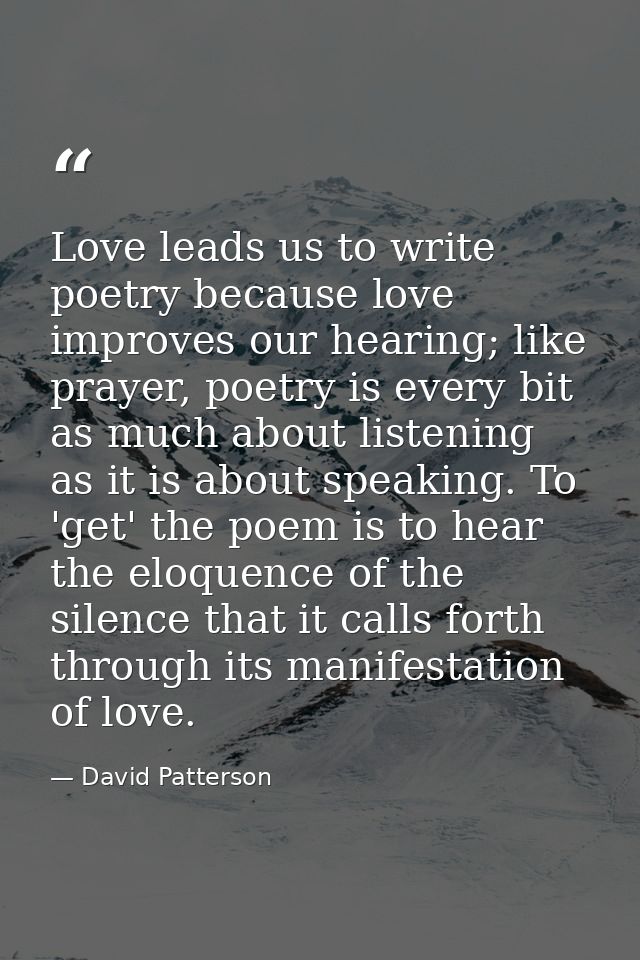 Love leads us to write poetry because love improves our hearing; like prayer, poetry is every bit as much about listenin — David Patterson