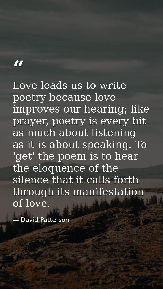 Love leads us to write poetry because love improves our hearing; like prayer, poetry is every bit as much about listenin — David Patterson