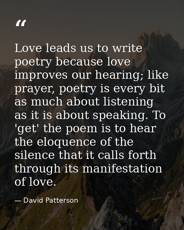 Love leads us to write poetry because love improves our hearing; like prayer, poetry is every bit as much about listenin — David Patterson